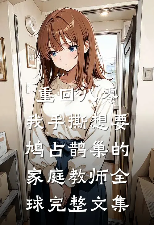 重回八零，我手撕想要鸠占鹊巢的家庭教师全球完整文集
