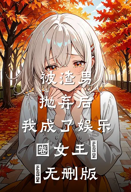 被渣男抛弃后，我成了娱乐圈女王​​无删版