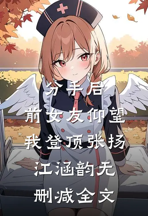 分手后：前女友仰望我登顶张扬江涵韵无删减全文