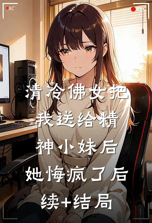 清冷佛女把我送给精神小妹后，她悔疯了后续+结局