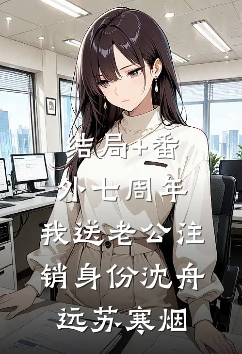 结局+番外七周年，我送老公注销身份沈舟远苏寒烟