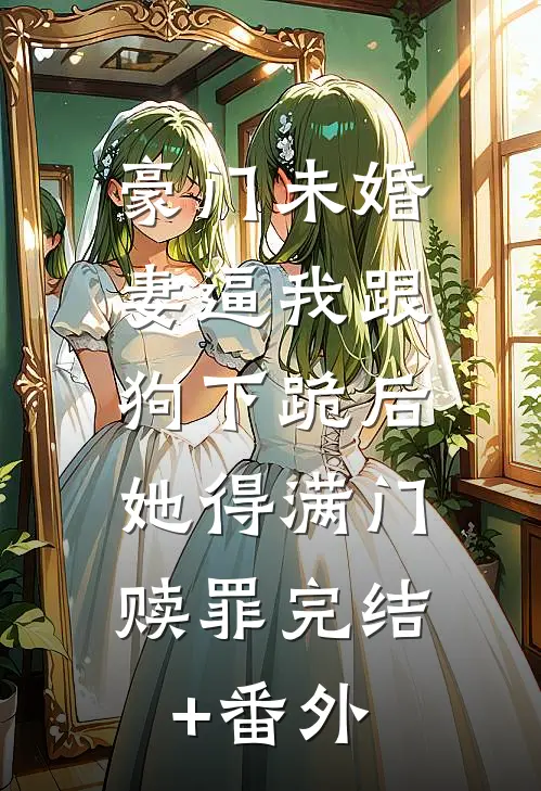 豪门未婚妻逼我跟狗下跪后，她得满门赎罪完结+番外