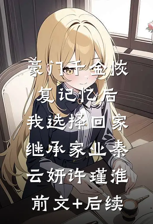 豪门千金恢复记忆后，我选择回家继承家业秦云妍许瑾淮前文+后续