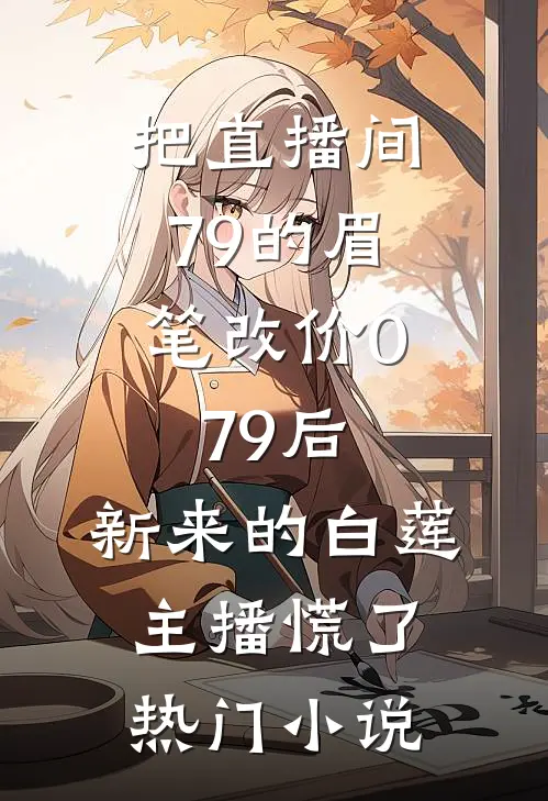 把直播间79的眉笔改价0.79后，新来的白莲主播慌了热门小说