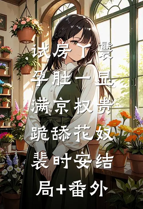 试房丫鬟孕肚一显，满京权贵跪舔花奴裴时安结局+番外