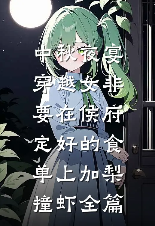 中秋夜宴，穿越女非要在侯府定好的食单上加梨撞虾全篇