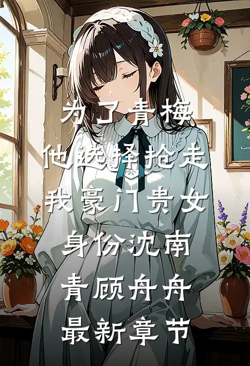 为了青梅，他选择抢走我豪门贵女身份沈南青顾舟舟最新章节