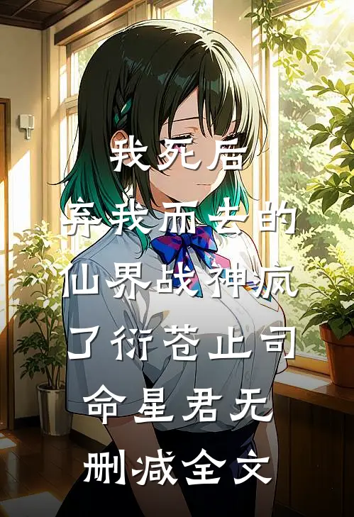 我死后，弃我而去的仙界战神疯了衍苍止司命星君无删减全文