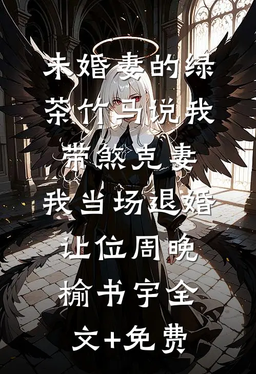 未婚妻的绿茶竹马说我带煞克妻，我当场退婚让位周晚榆书宇全文+免费