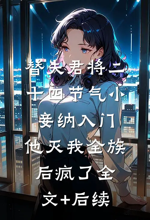 替夫君将二十四节气小妾纳入门，他灭我全族后疯了全文+后续