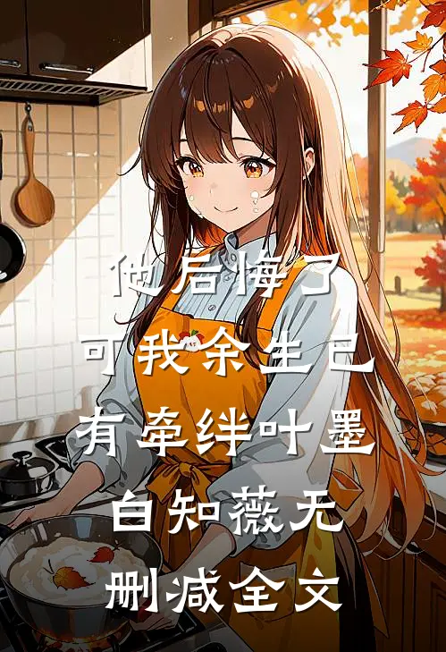 他后悔了，可我余生已有牵绊叶墨白知薇无删减全文