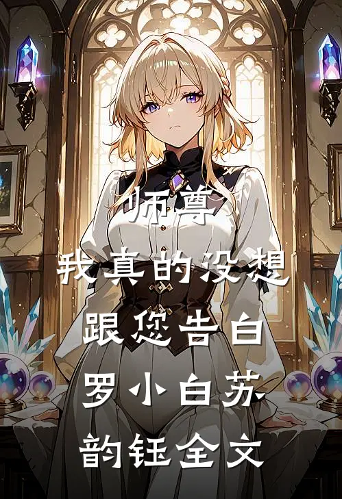 师尊，我真的没想跟您告白罗小白苏韵钰全文