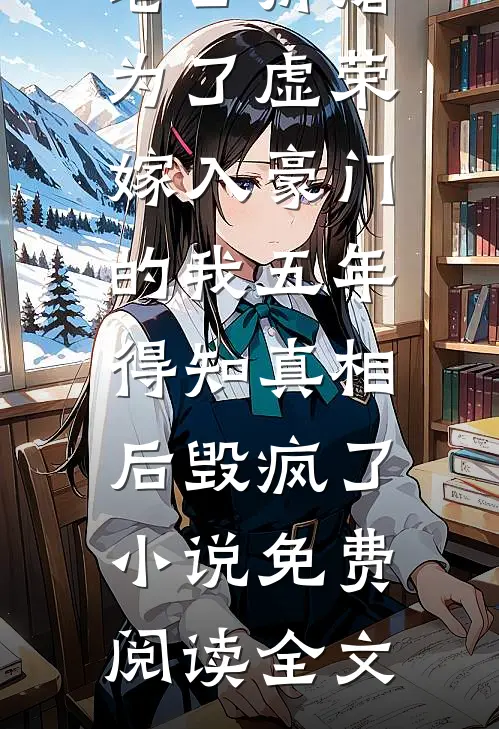 老公折磨为了虚荣嫁入豪门的我五年，得知真相后毁疯了小说免费阅读全文
