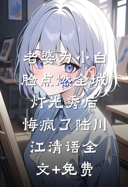 老婆为小白脸点燃全城灯光秀后，悔疯了陆川江清语全文+免费
