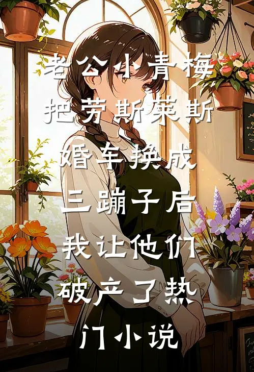老公小青梅把劳斯莱斯婚车换成三蹦子后，我让他们破产了热门小说