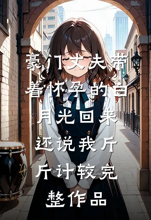 豪门丈夫带着怀孕的白月光回来，还说我斤斤计较完整作品