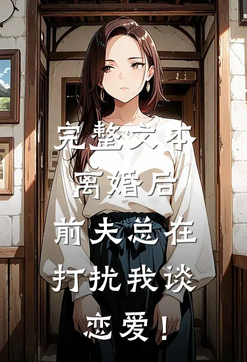完整文本离婚后，前夫总在打扰我谈恋爱！