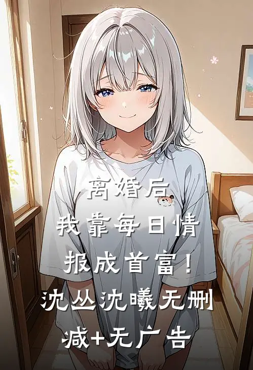 离婚后，我靠每日情报成首富！沈丛沈曦无删减+无广告
