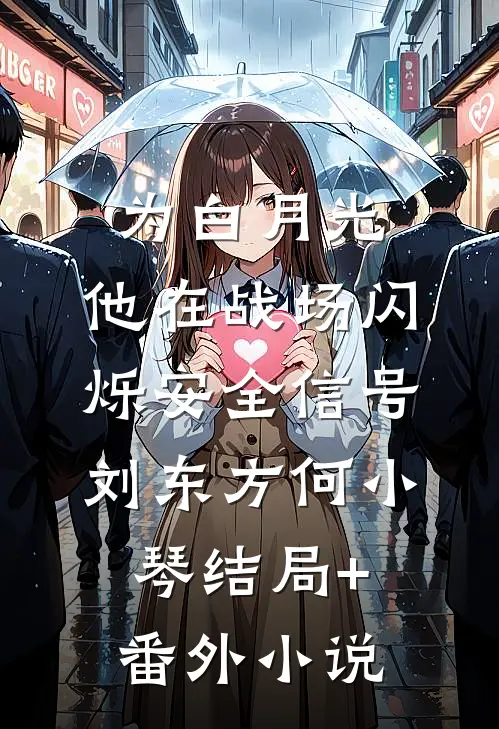 为白月光，他在战场闪烁安全信号刘东方何小琴结局+番外小说