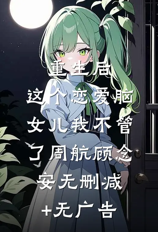 重生后，这个恋爱脑女儿我不管了周航顾念安无删减+无广告