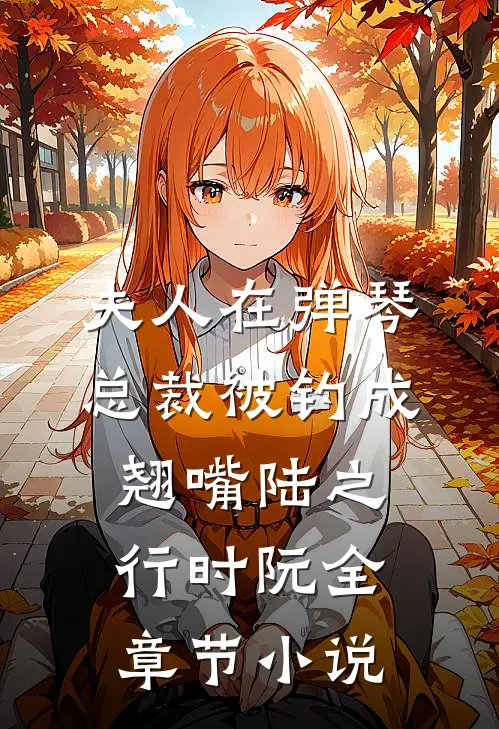 夫人在弹琴，总裁被钓成翘嘴陆之行时阮全章节小说