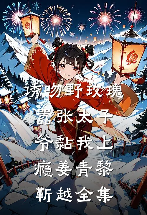 诱吻野玫瑰，嚣张太子爷黏我上瘾姜青黎靳越 全集