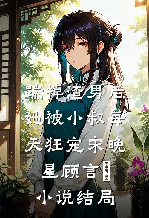 踹掉渣男后，她被小叔每天狂宠宋晚星顾言璟小说结局