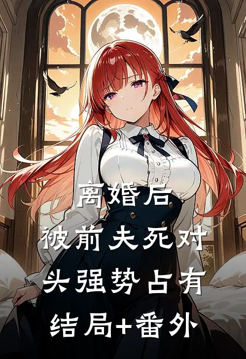 离婚后，被前夫死对头强势占有结局+番外