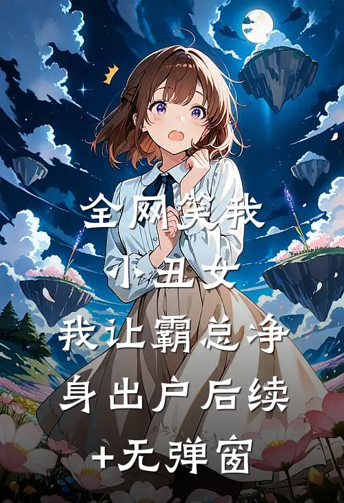 全网笑我小丑女，我让霸总净身出户后续+无弹窗