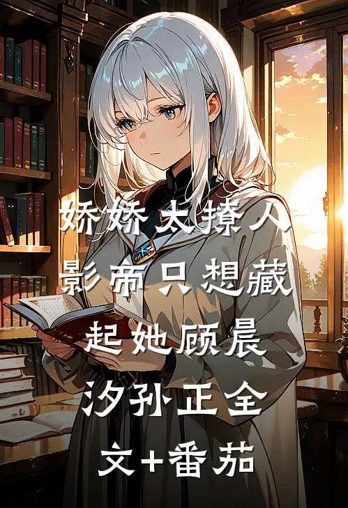 娇娇太撩人，影帝只想藏起她顾晨汐孙正全文+番茄