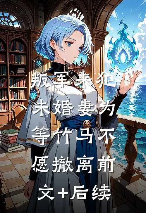 叛军来犯，未婚妻为等竹马不愿撤离前文+后续