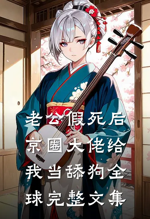 老公假死后，京圈大佬给我当舔狗全球完整文集