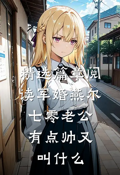 精选篇章阅读军婚燕尔:七零老公有点帅又叫什么