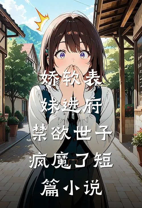 娇软表妹进府：禁欲世子疯魔了短篇小说
