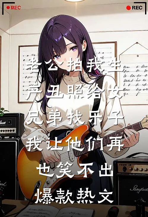 老公拍我生产丑照给女兄弟找乐子，我让他们再也笑不出爆款热文