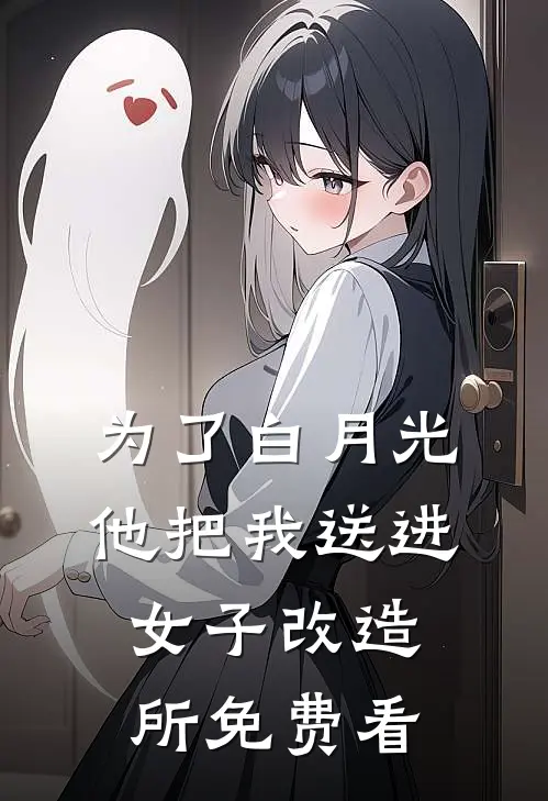 为了白月光，他把我送进女子改造所免费看