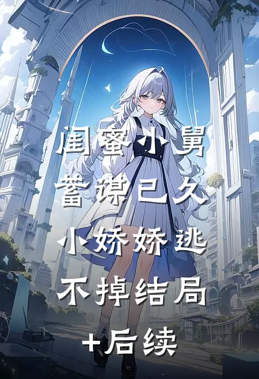 闺蜜小舅蓄谋已久，小娇娇逃不掉结局+后续