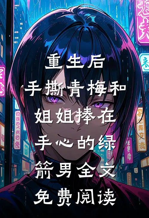 重生后，手撕青梅和姐姐捧在手心的绿箭男全文免费阅读