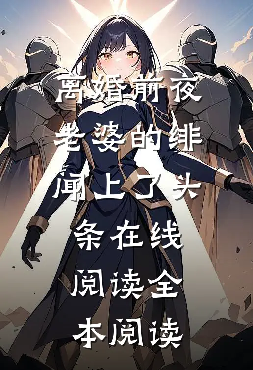离婚前夜，老婆的绯闻上了头条在线阅读全本阅读