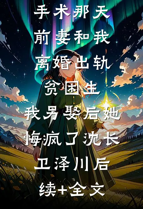 我做移植手术那天，前妻和我离婚出轨贫困生，我另娶后她悔疯了沈长卫泽川后续+全文