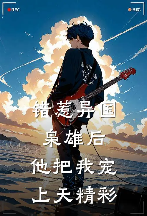 错惹异国枭雄后，他把我宠上天精彩
