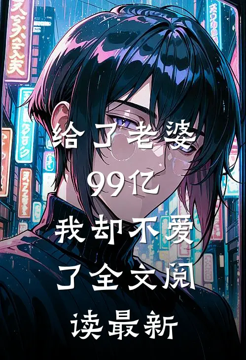 给了老婆99亿，我却不爱了全文阅读最新
