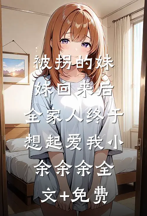被拐的妹妹回来后，全家人终于想起爱我小余余余全文+免费