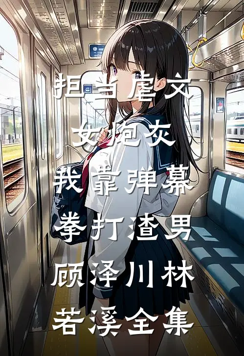 拒当虐文女炮灰，我靠弹幕拳打渣男顾泽川林若溪 全集