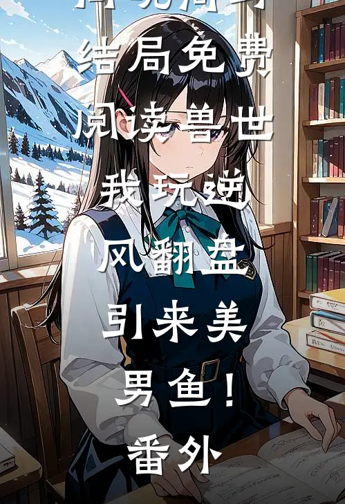向晚商野结局免费阅读兽世：我玩逆风翻盘，引来美男鱼！番外