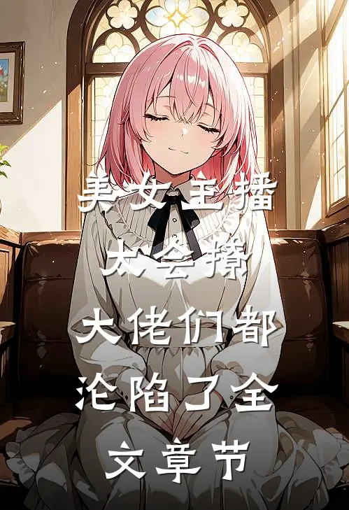 美女主播太会撩，大佬们都沦陷了全文章节