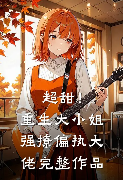 超甜！重生大小姐强撩偏执大佬完整作品