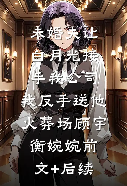 未婚夫让白月光接手我公司，我反手送他火葬场顾宇衡婉婉前文+后续