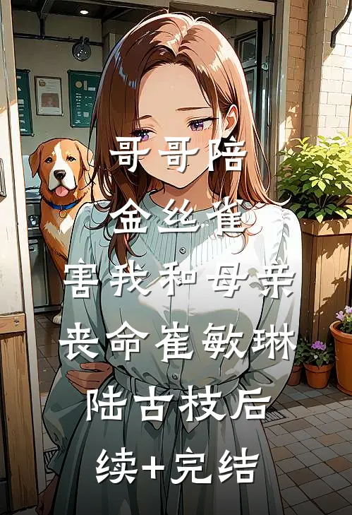 哥哥陪金丝雀，害我和母亲丧命崔敏琳陆古枝后续+完结