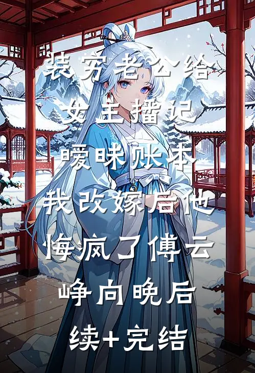 装穷老公给女主播记暧昧账本，我改嫁后他悔疯了傅云峥向晚后续+完结